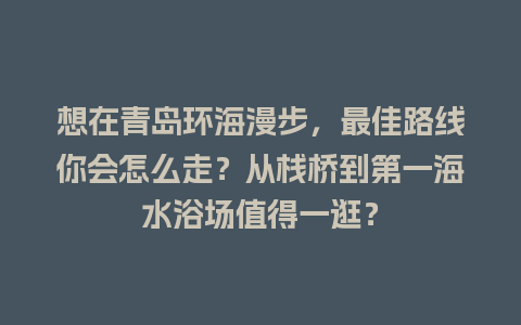 想在青岛环海漫步，最佳路线你会怎么走？从栈桥到第一海水浴场值得一逛？