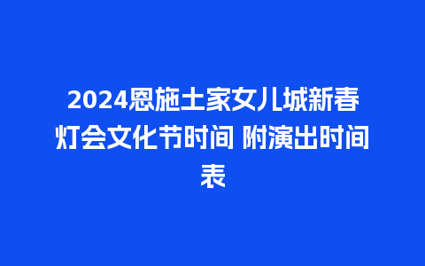 2024恩施土家女儿城新春灯会文化节时间 附演出时间表