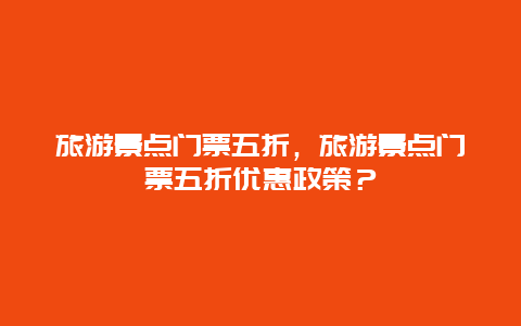 旅游景点门票五折，旅游景点门票五折优惠政策？