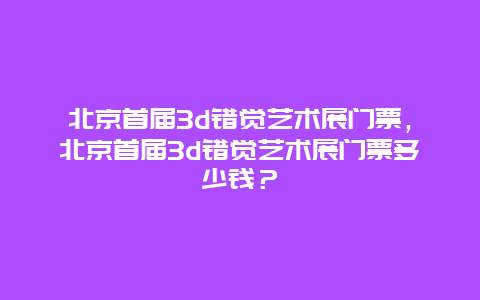 北京首届3d错觉艺术展门票，北京首届3d错觉艺术展门票多少钱？