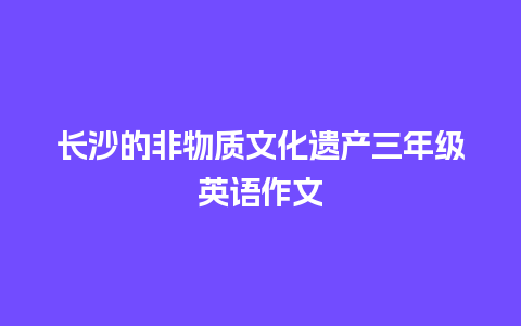 长沙的非物质文化遗产三年级英语作文