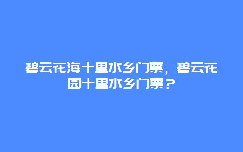 碧云花海十里水乡门票，碧云花园十里水乡门票？