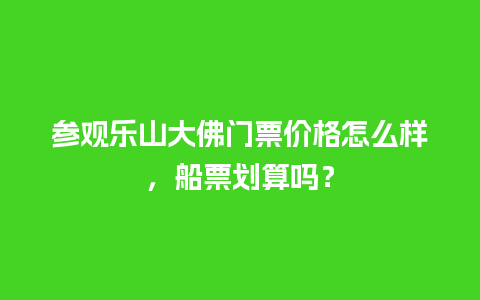 参观乐山大佛门票价格怎么样，船票划算吗？