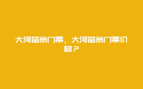 大河苗寨门票，大河苗寨门票价格？