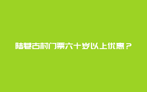 陆巷古村门票六十岁以上优惠？