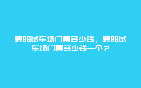 襄阳试车场门票多少钱，襄阳试车场门票多少钱一个？