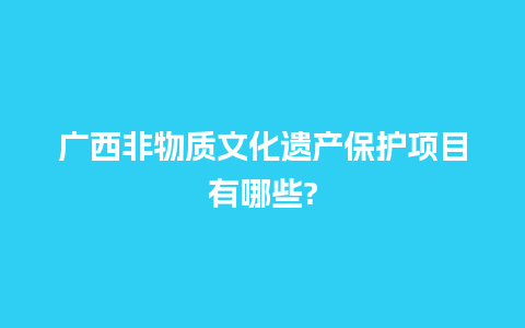 广西非物质文化遗产保护项目有哪些?