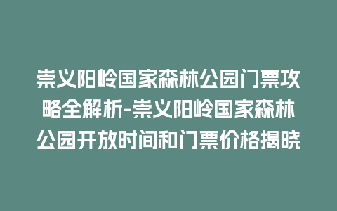 崇义阳岭国家森林公园门票攻略全解析-崇义阳岭国家森林公园开放时间和门票价格揭晓