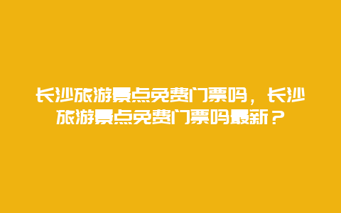 长沙旅游景点免费门票吗，长沙旅游景点免费门票吗最新？