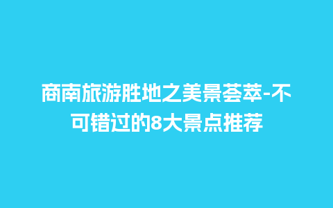 商南旅游胜地之美景荟萃-不可错过的8大景点推荐