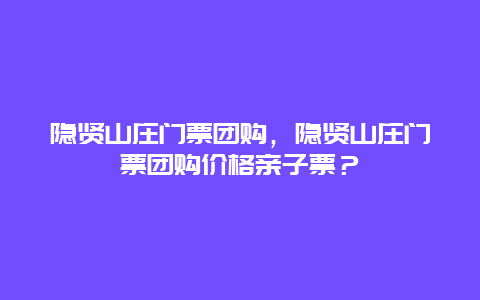 隐贤山庄门票团购，隐贤山庄门票团购价格亲子票？