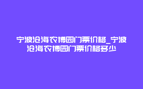 宁波沧海农博园门票价格_宁波沧海农博园门票价格多少