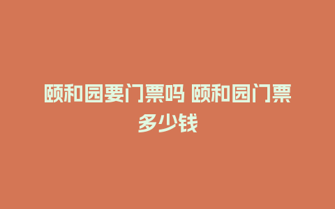 颐和园要门票吗 颐和园门票多少钱