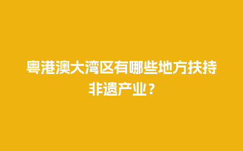 粤港澳大湾区有哪些地方扶持非遗产业？