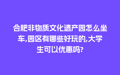 合肥非物质文化遗产园怎么坐车,园区有哪些好玩的,大学生可以优惠吗?