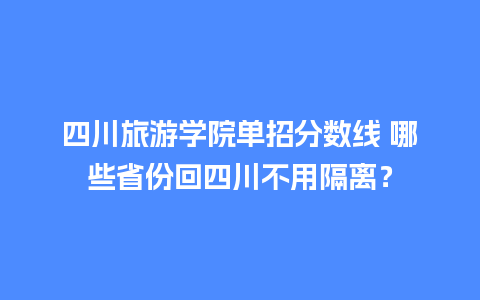 四川旅游学院单招分数线 哪些省份回四川不用隔离？