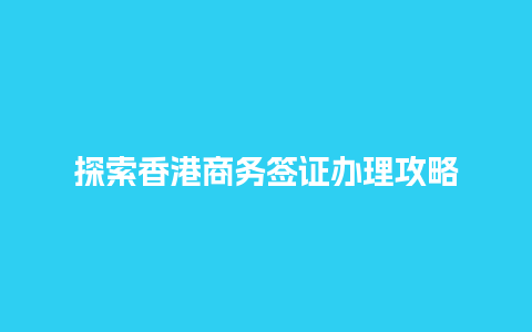 探索香港商务签证办理攻略