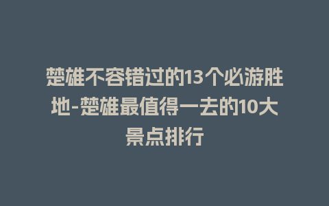 楚雄不容错过的13个必游胜地-楚雄最值得一去的10大景点排行