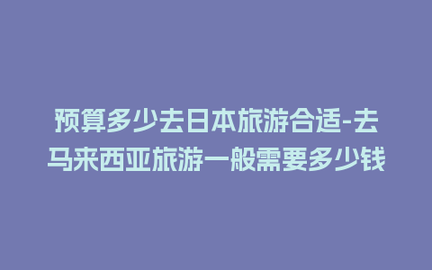 预算多少去日本旅游合适-去马来西亚旅游一般需要多少钱