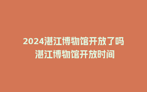 2024湛江博物馆开放了吗 湛江博物馆开放时间