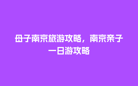 母子南京旅游攻略，南京亲子一日游攻略