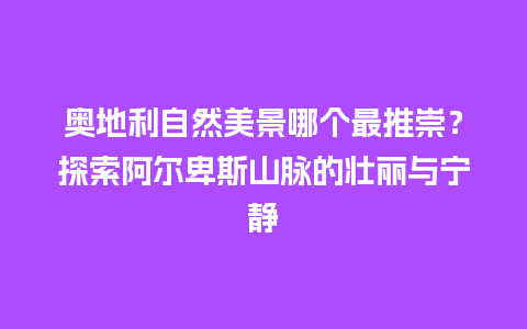 奥地利自然美景哪个最推崇？探索阿尔卑斯山脉的壮丽与宁静