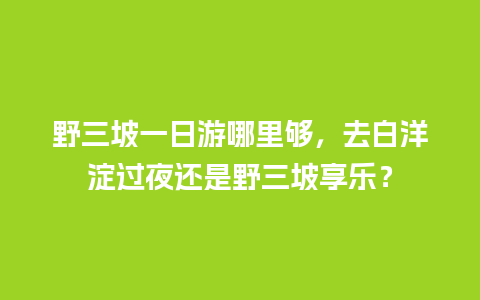 野三坡一日游哪里够，去白洋淀过夜还是野三坡享乐？