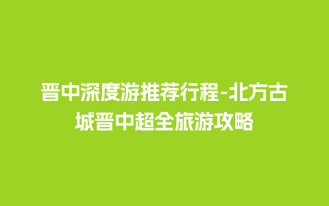 晋中深度游推荐行程-北方古城晋中超全旅游攻略