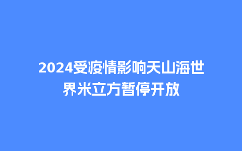 2024受疫情影响天山海世界米立方暂停开放