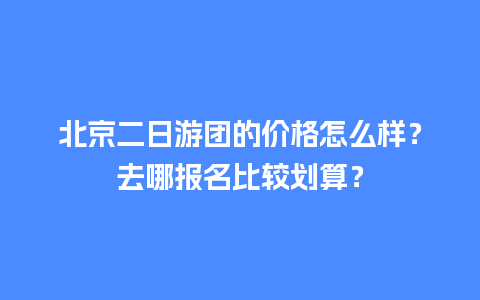 北京二日游团的价格怎么样？去哪报名比较划算？