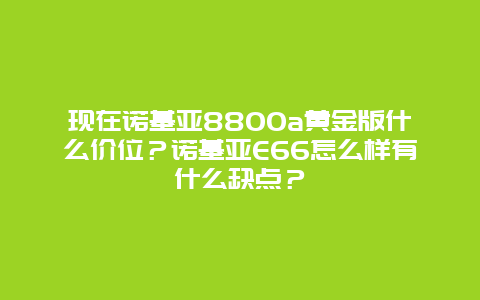 现在诺基亚8800a黄金版什么价位？诺基亚E66怎么样有什么缺点？