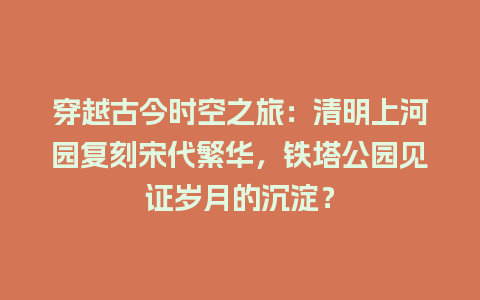 穿越古今时空之旅：清明上河园复刻宋代繁华，铁塔公园见证岁月的沉淀？