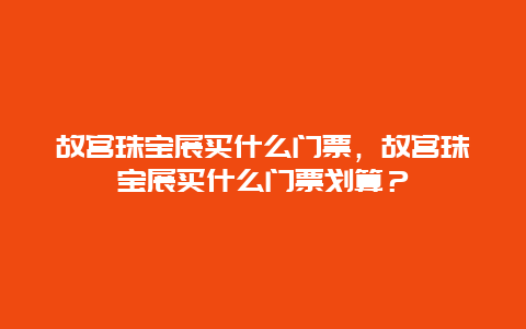 故宫珠宝展买什么门票，故宫珠宝展买什么门票划算？