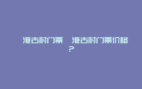 荻港古村门票荻港古村门票价格？