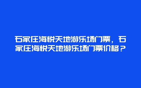 石家庄海悦天地游乐场门票，石家庄海悦天地游乐场门票价格？