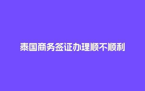 泰国商务签证办理顺不顺利