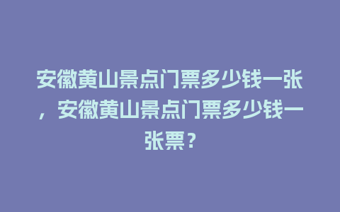 安徽黄山景点门票多少钱一张，安徽黄山景点门票多少钱一张票？