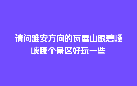 请问雅安方向的瓦屋山跟碧峰峡哪个景区好玩一些