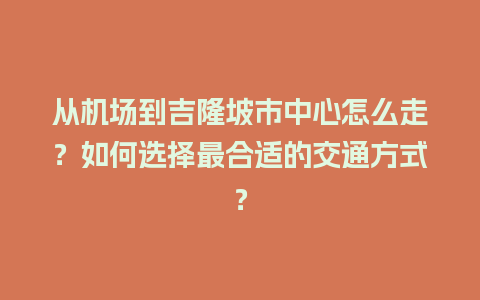 从机场到吉隆坡市中心怎么走？如何选择最合适的交通方式？