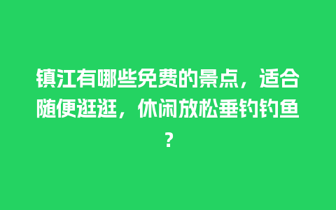 镇江有哪些免费的景点，适合随便逛逛，休闲放松垂钓钓鱼？