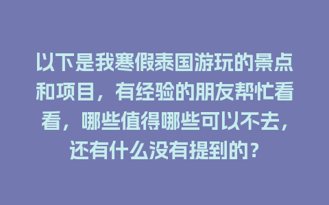 以下是我寒假泰国游玩的景点和项目，有经验的朋友帮忙看看，哪些值得哪些可以不去，还有什么没有提到的？