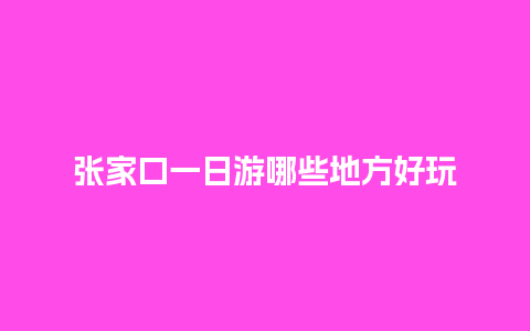 张家口一日游哪些地方好玩