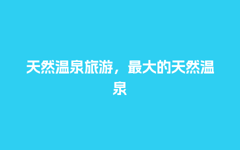 天然温泉旅游，最大的天然温泉