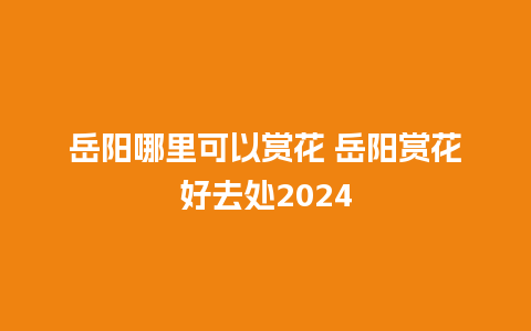 岳阳哪里可以赏花 岳阳赏花好去处2024