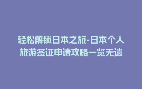 轻松解锁日本之旅-日本个人旅游签证申请攻略一览无遗