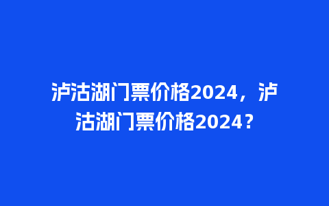 泸沽湖门票价格2024，泸沽湖门票价格2024？