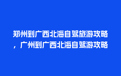 郑州到广西北海自驾旅游攻略，广州到广西北海自驾游攻略