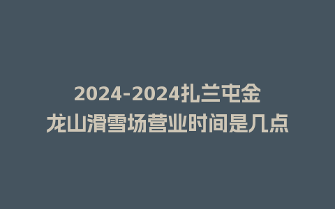 2024扎兰屯金龙山滑雪场营业时间是几点