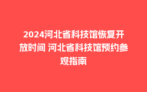 2024河北省科技馆恢复开放时间 河北省科技馆预约参观指南