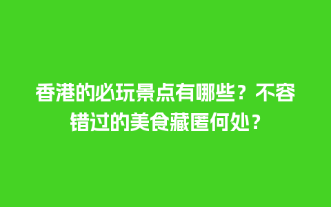 香港的必玩景点有哪些？不容错过的美食藏匿何处？